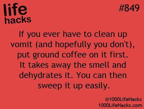 life hacks - life hacks If you ever have to clean up vomit and hopefully you don't, put ground coffee on it first. It takes away the smell and dehydrates it. You can then sweep it up easily. 1000LifeHacks.com