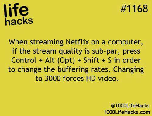 life hacks - life hacks When streaming Netflix on a computer, if the stream quality is subpar, press Control Alt Opt Shift S in order to change the buffering rates. Changing to 3000 forces Hd video. @ 1000LifeHacks 1000LifeHacks.com