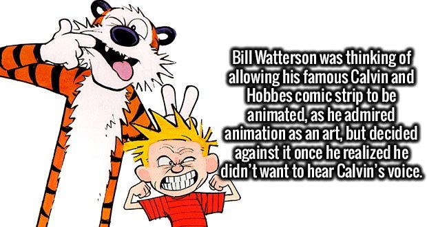 calvin and hobbes - Bill Watterson was thinking of allowing his famous Calvin and Hobbes comic strip to be animated, as he admired animation as an art, but decided against it once he realized he didn't want to hear Calvin's voice. Od