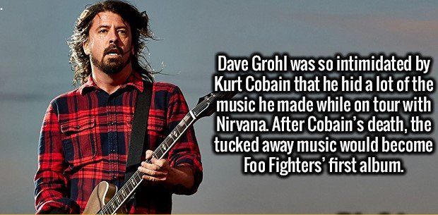 Dave Grohl was so intimidated by Kurt Cobain that he hid a lot of the music he made while on tour with Nirvana. After Cobain's death, the tucked away music would become Foo Fighters' first album.