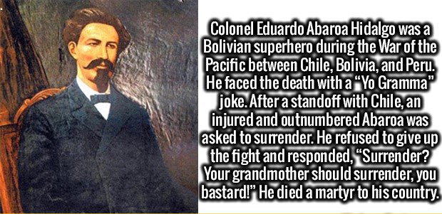 gentleman - Colonel Eduardo Abaroa Hidalgo was a Bolivian superhero during the War of the Pacific between Chile, Bolivia, and Peru. He faced the death with a Yo Gramma" joke. After a standoff with Chile, an injured and outnumbered Abaroa was asked to surr