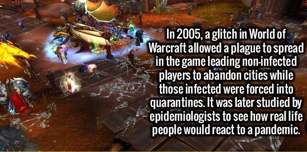 pc game - In 2005, a glitch in World of Warcraft allowed a plague to spread in the game leading noninfected players to abandon cities while those infected were forced into quarantines. It was later studied by epidemiologists to see how real life people wo