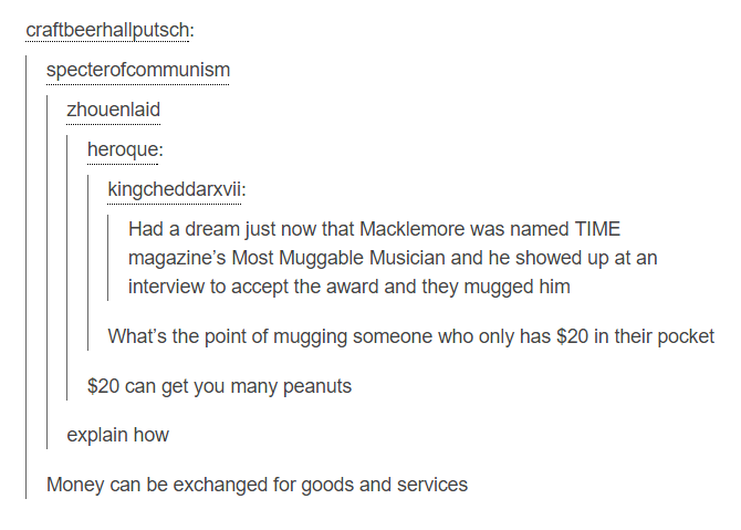 tumblr - memes dreams - craftbeerhallputsch specterofcommunism zhouenlaid heroque kingcheddarxvii Had a dream just now that Macklemore was named Time magazine's Most Muggable Musician and he showed up at an interview to accept the award and they mugged hi