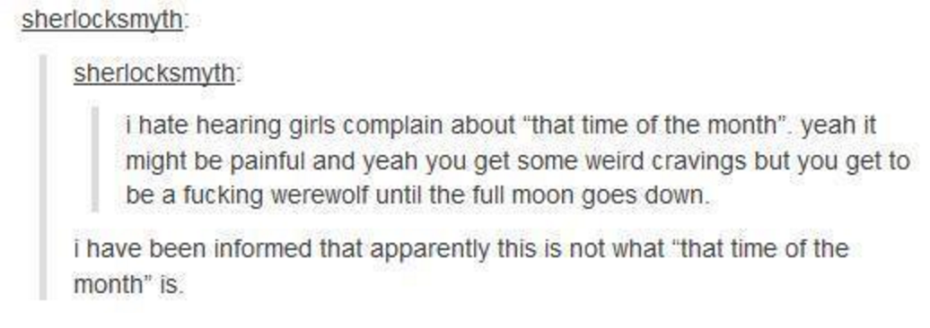 tumblr - werewolf tumblr funny - sherlocksmyth sherlocksmyth i hate hearing girls complain about that time of the month". yeah it might be painful and yeah you get some weird cravings but you get to be a fucking werewolf until the full moon goes down. i h