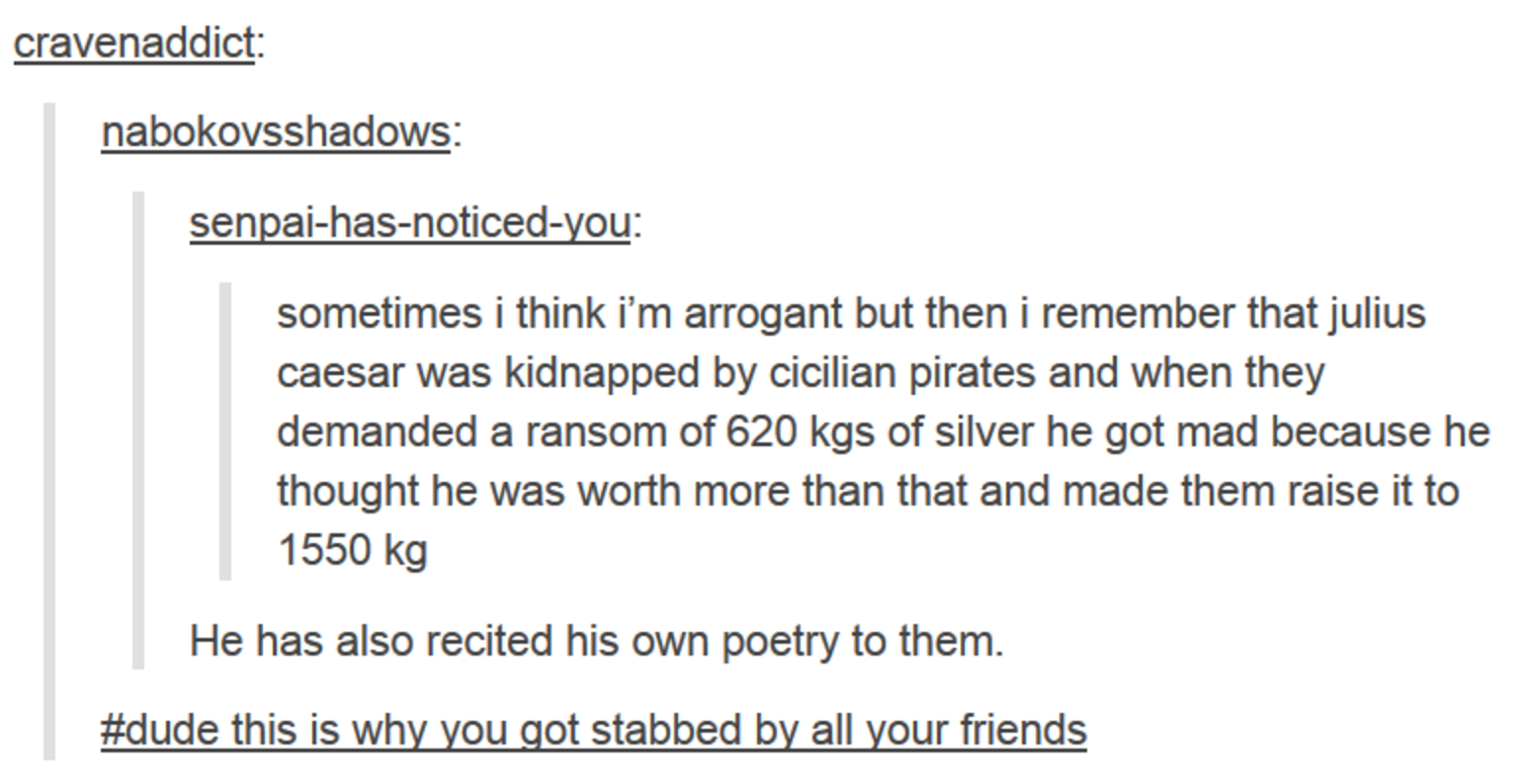 tumblr - julius caesar tumblr post - cravenaddict nabokovsshadows senpaihasnoticedyou sometimes i think i'm arrogant but then i remember that julius caesar was kidnapped by cicilian pirates and when they demanded a ransom of 620 kgs of silver he got mad b