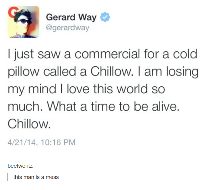 tumblr - document - Gerard Way I just saw a commercial for a cold pillow called a Chillow. I am losing my mind I love this world so much. What a time to be alive. Chillow. 42114, beetwentz this man is a mess
