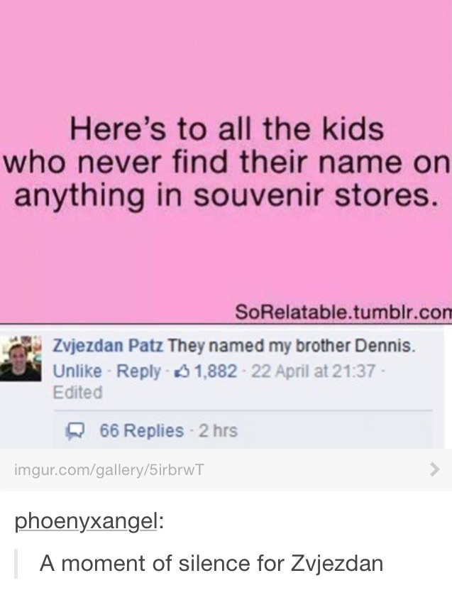 tumblr - disappointment tumblr posts - Here's to all the kids who never find their name on anything in souvenir stores. SoRelatable.tumblr.com Zvjezdan Patz They named my brother Dennis. Un 31,882 22 April at Edited 66 Replies 2 hrs imgur.comgallery5irbrw