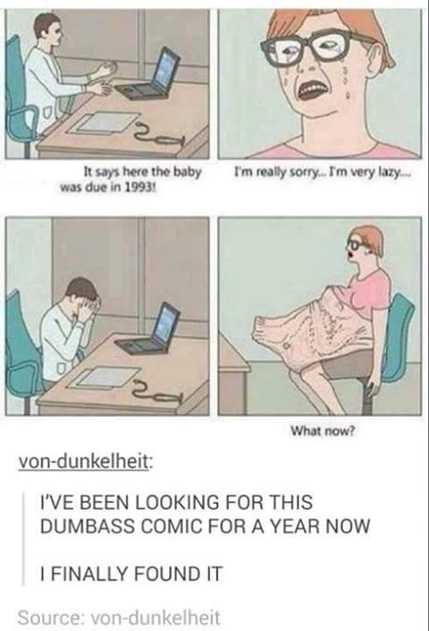 too lazy to give birth meme - og It says here the baby was due in 1993 I'm really sorry. I'm very lazy... What now? vondunkelheit I'Ve Been Looking For This Dumbass Comic For A Year Now I Finally Found It Source vondunkelheit