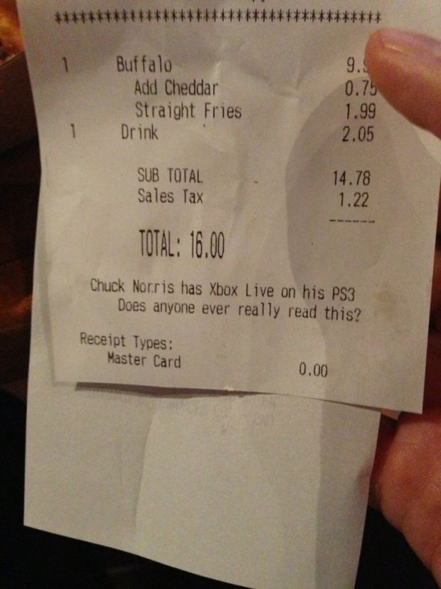 receipt - Buffalo Add Cheddar Straight Fries Drink 9. 0.75 1.99 2.05 Sub Total Sales Tax 14.78 1.22 Total 16.00 Chuck Norris has Xbox Live on his PS3 Does anyone ever really read this? Receipt Types Master Card 0.00
