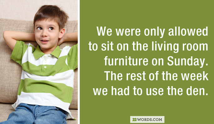 human behavior - We were only allowed to sit on the living room furniture on Sunday. The rest of the week we had to use the den. 22 Words.Com