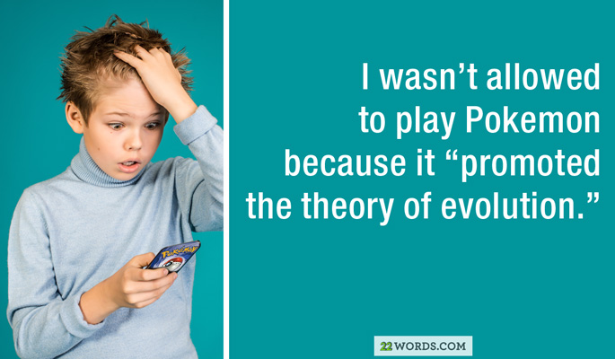human behavior - I wasn't allowed to play Pokemon because it "promoted the theory of evolution." 22 Words.Com