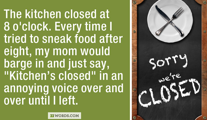 management - The kitchen closed at 8 o'clock. Every time I tried to sneak food after eight, my mom would barge in and just say, "Kitchen's closed" in an annoying voice over and over until I left. sorry we're Closed 22 Words.Com