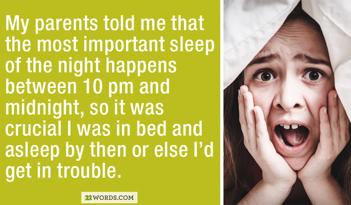 Girl - My parents told me that the most important sleep of the night happens between 10 pm and midnight, so it was crucial I was in bed and asleep by then or else I'd get in trouble. 22 Words.Com