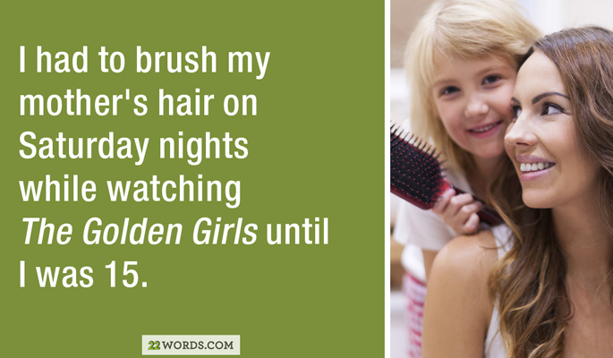 beauty - I had to brush my mother's hair on Saturday nights while watching The Golden Girls until I was 15. 22 Words.Com