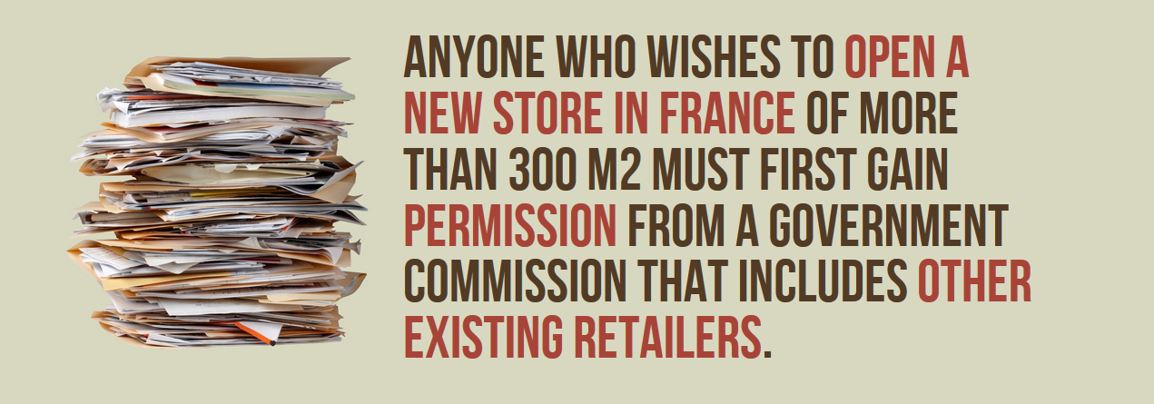 france Anyone Who Wishes To Open A New Store In France Of More Than 300 M2 Must First Gain Permission From A Government Commission That Includes Other Existing Retailers.