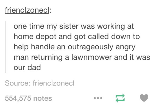 meme stream - anxiety tumblr posts - frienclzonecl one time my sister was working at home depot and got called down to help handle an outrageously angry man returning a lawnmower and it was our dad Source frienclzonecl 554,575 notes