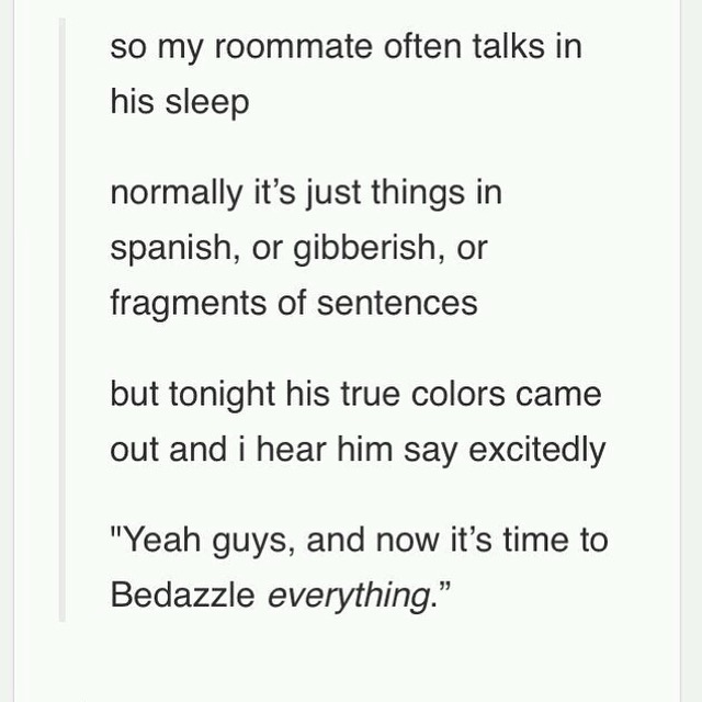 meme stream - document - so my roommate often talks in his sleep normally it's just things in spanish, or gibberish, or fragments of sentences but tonight his true colors came out and i hear him say excitedly "Yeah guys, and now it's time to Bedazzle ever