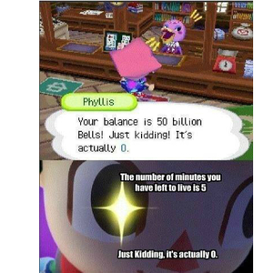 animal crossing memes - Phyllis Your balance is 50 billion Bells! Just kidding! It's actually 0. The number of minutes you have left to live is 5 Just kidding. It's actually 0.