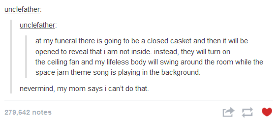 funeral tumblr posts - unclefather unclefather at my funeral there is going to be a closed casket and then it will be opened to reveal that i am not inside. instead, they will turn on the ceiling fan and my lifeless body will swing around the room while t