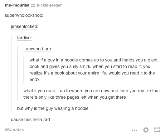 document - theimgurian fuckinjaeger superwholockshop jensenlocked tardisol lamwhoiam what if a guy in a hoodie comes up to you and hands you a giant book and gives you a sly smirk. when you start to read it, you realize it's a book about your entire life.