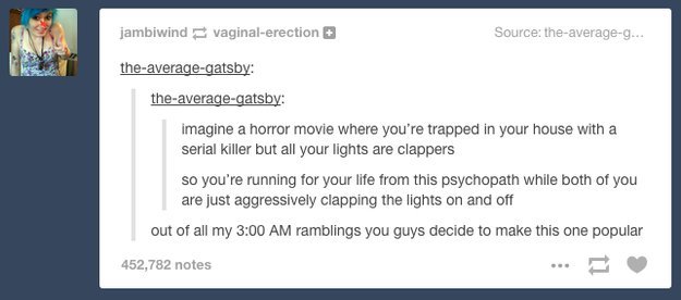 funny tumblr post night - jambiwind vaginalerection Source the averageg... theaveragegatsby theaveragegatsby imagine a horror movie where you're trapped in your house with a serial killer but all your lights are clappers so you're running for your life fr