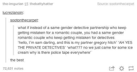 document - theimgurianthebattyhatter Source sootonthecarpet lucrezianoin sootonthecarpet what if instead of a same gender detective partnership who keep getting mistaken for a romantic couple, you had a same gender romantic couple who keep getting mistake