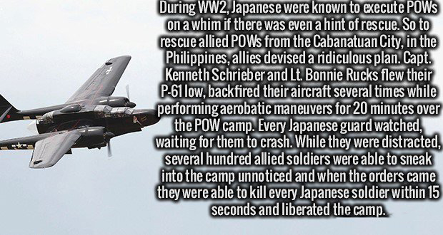 air force - During WW2, Japanese were known to execute Pows on a whim if there was even a hint of rescue. So to rescue allied POWs from the Cabanatuan City, in the Philippines, allies devised a ridiculous plan. Capt. Kenneth Schrieber and Lt. Bonnie Rucks