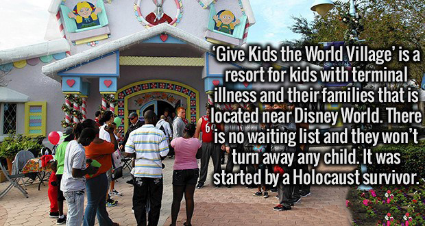 tree - 28 Pobbs "Give Kids the World Village' is a resort for kids with terminal B sillness and their families that is located near Disney World. There "is no waiting list and they won't turn away any child. It was started by a Holocaust survivor. 64