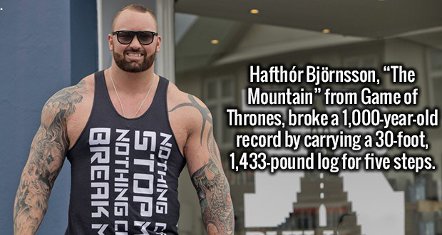 Hafthr Bjrnsson, "The Mountain" from Game of Thrones, broke a 1,000yearold record by carrying a 30foot, 1,433pound log for five steps. Break Nothing Ci Stopm Nathing Af