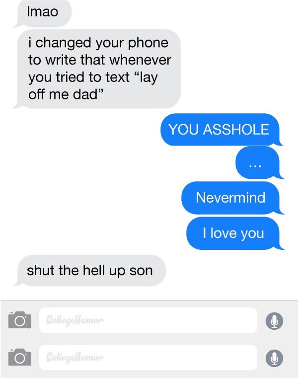 your friend comes to visit - Imao i changed your phone to write that whenever you tried to text "lay off me dad You Asshole Nevermind I love you shut the hell up son o Collegeflumon o Collegellumor