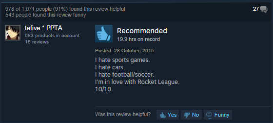 screenshot - 978 of 1,071 people 91% found this review helpful 543 people found this review funny 27 tefive Ppta 583 products in account 15 reviews Recommended 19.9 hrs on record Posted I hate sports games. I hate cars. I hate footballsoccer. I'm in love 