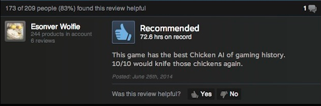 screenshot - 173 of 209 people 83% found this review helpful 1 Esonver Wolfie 244 products in account 6 reviews Recommended 72.6 hrs on record This game has the best Chicken Al of gaming history, 1010 would knife those chickens again. Posted June 26th, 20