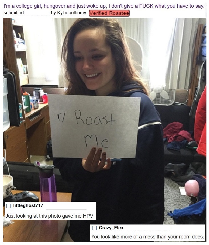 girl - I'm a college girl, hungover and just woke up, I don't give a Fuck what you have to say. submitted by Kylecoolhomy Verified Roastee rl Roast A littleghost717 Just looking at this photo gave me Hpv A Crazy_Flex You look more of a mess than your room
