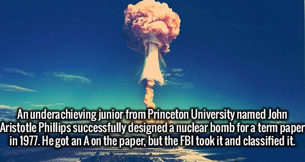sky - An underachieving junior from Princeton University named John Aristotle Phillips successfully designed a nuclear bomb for a term paper in 1977. He got an A on the paper, but the Fbi took it and classified it.