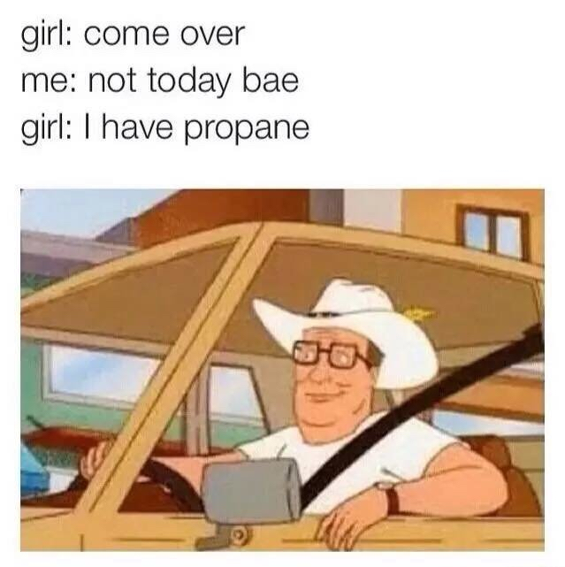 king of the hill meme - girl come over me not today bae girl I have propane