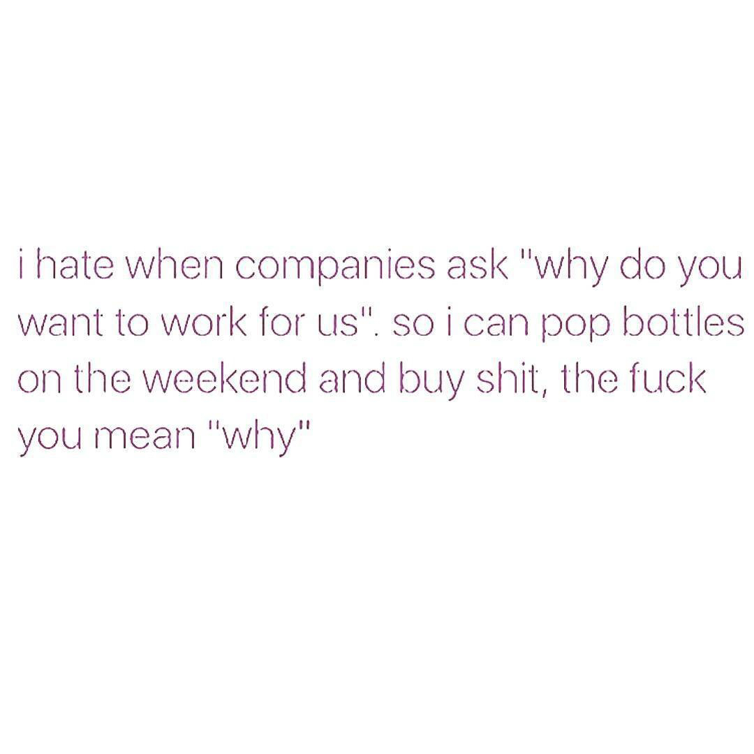 being alone is dangerous quote - i hate when companies ask "why do you want to work for us". so i can pop bottles on the weekend and buy shit, the fuck you mean "why"