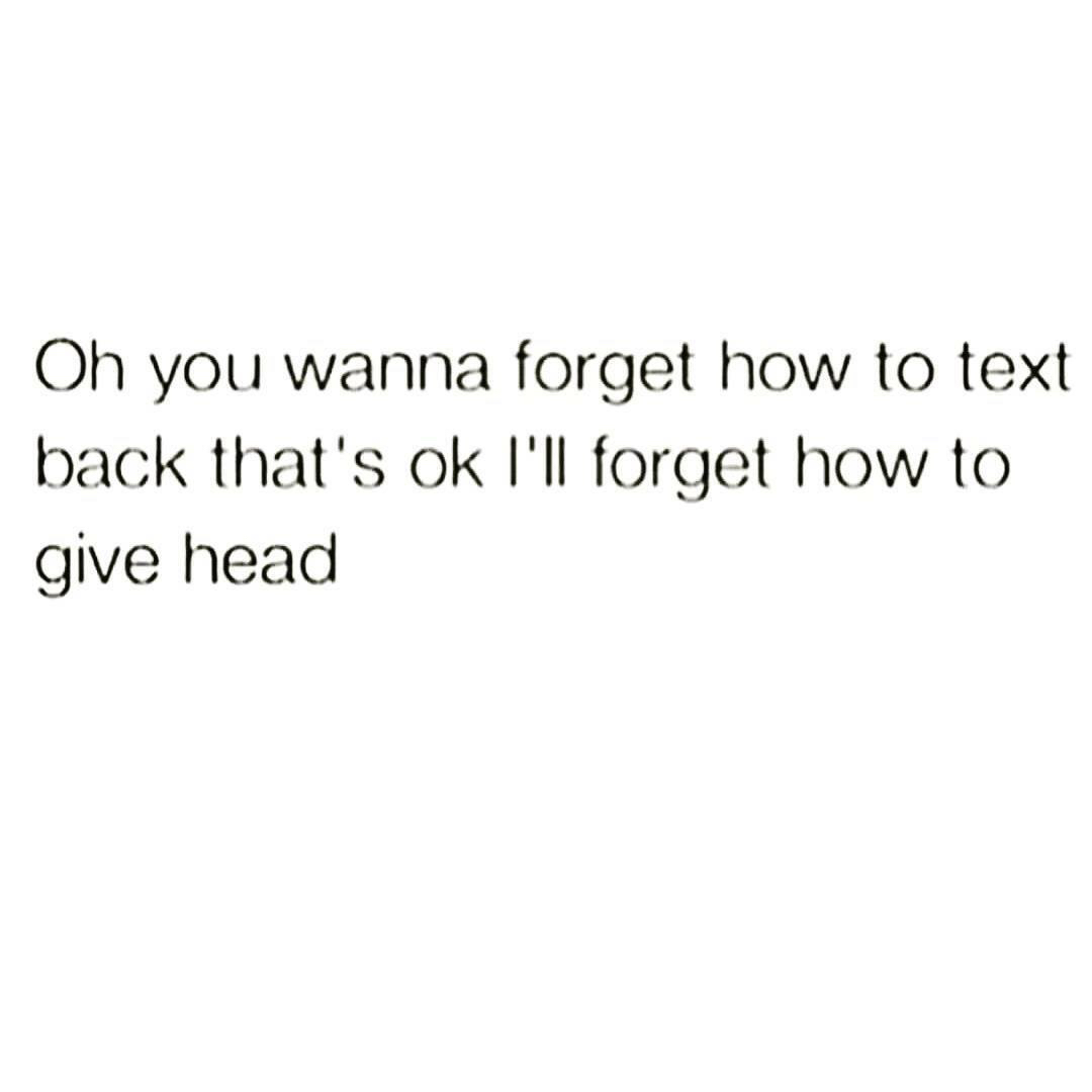deep and relatable quotes - Oh you wanna forget how to text back that's ok I'll forget how to give head