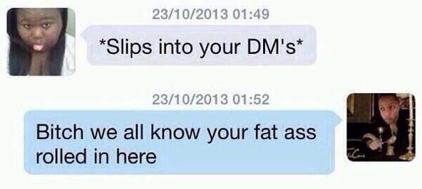media - 23102013 Slips into your Dm's 23102013 Bitch we all know your fat ass rolled in here