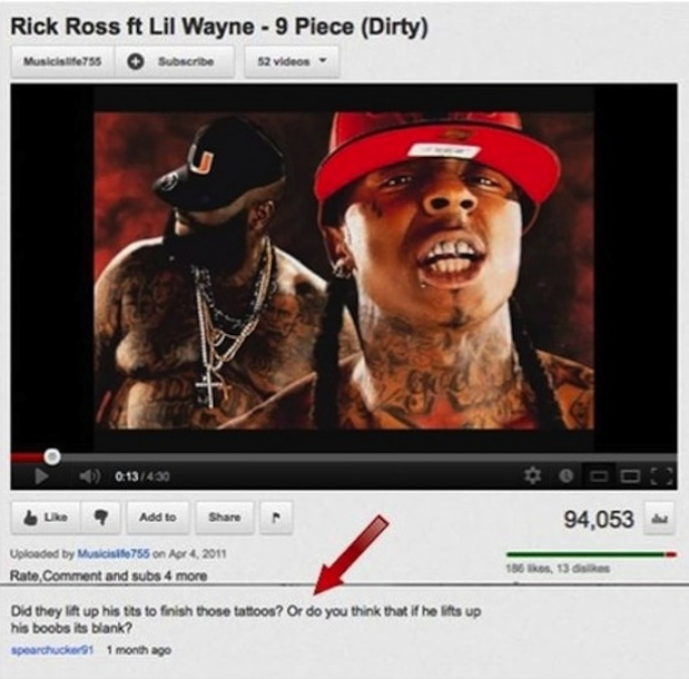 youtube comment rick ross n lil wayne - Rick Ross ft Lil Wayne 9 Piece Dirty Music videos 430 U Add to 94,053 ed by Music 755 on Rate Comment and subs 4 more Did they in up his tits to finish those tattoos? Or do you think that it he is his boobs i blank?