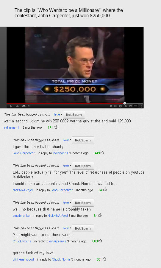 youtube comment website - The clip is "Who Wants to be a Millionare" where the contestant, John Carpenter, just won $250,000. Total Prize Money $250,000 This has been flagged as spam hide. Not Spam wait a second didnt he win 250,000? yet the guy at the en