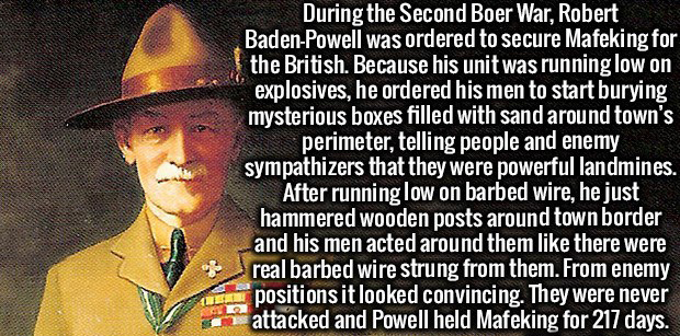 lord baden powell - During the Second Boer War, Robert BadenPowell was ordered to secure Mafeking for the British. Because his unit was running low on explosives, he ordered his men to start burying mysterious boxes filled with sand around town's perimete