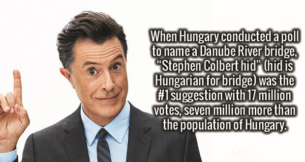 human behavior - When Hungary conducted a poll to name a Danube River bridge, Stephen Colbert hid Chid is Hungarian for bridge was the suggestion with 17 million votes, seven million more than the population of Hungary.