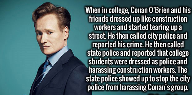 gentleman - When in college, Conan O'Brien and his friends dressed up construction workers and started tearing up a street. He then called city police and reported his crime. He then called state police and reported that college students were dressed as p