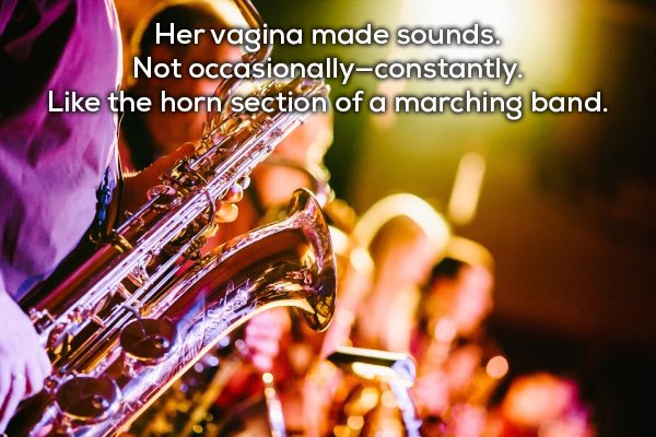 Her vagina made sounds. Not occasionallyconstantly. the horn section of a marching band.
