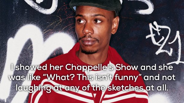 chappelle show - nav I showed her Chappelle's Show and she was What? This isn't funny" and not laughing at any of the sketches at all.