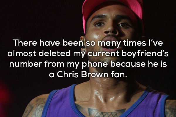 Chris Brown - There have been so many times I've almost deleted my current boyfriend's number from my phone because he is a Chris Brown fan.