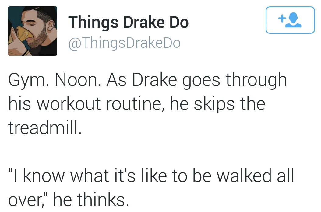 tweet - please do not do - Things Drake Do Gym. Noon. As Drake goes through his workout routine, he skips the treadmill. "I know what it's to be walked all over," he thinks.
