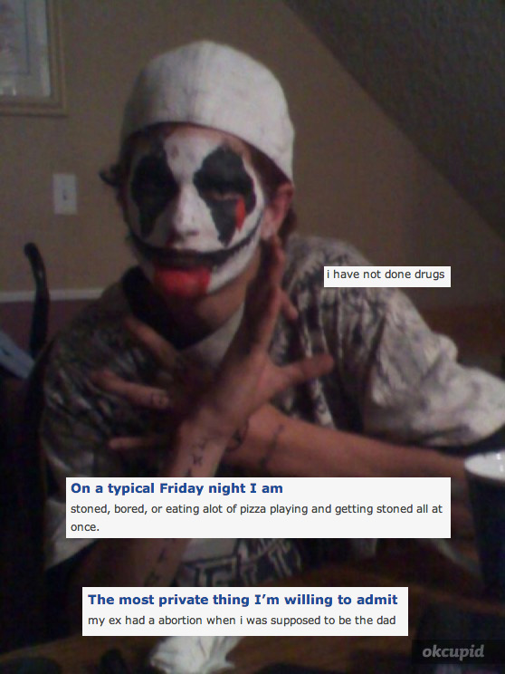funny juggalo - i have not done drugs On a typical Friday night I am stoned, bored, or eating alot of pizza playing and getting stoned all at once. The most private thing I'm willing to admit my ex had a abortion when i was supposed to be the dad okcupid
