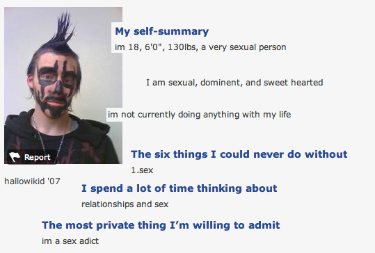 juggalo dating profiles - My selfsummary im 18, 6'0", 130lbs, a very sexual person I am sexual, dominent, and sweet hearted im not currently doing anything with my life Report hallowikid '07 The six things I could never do without 1.sex I spend a lot of t