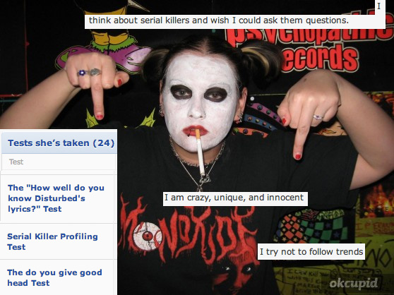 juggalo dating profiles - 02 think about serial killers and wish I could ask them questions. econds Tests she's taken 24 Test The "How well do you know Disturbed's lyrics?" Test I am crazy, unique, and innocent Serial killer Profiling Test I try not to tr